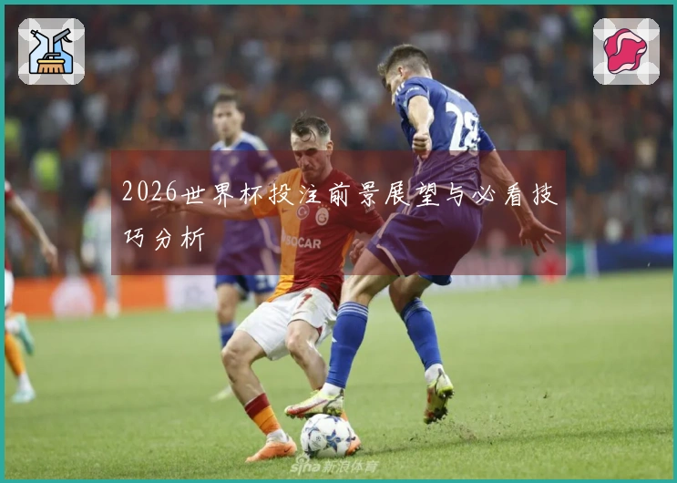 2026世界杯投注前景展望与必看技巧分析