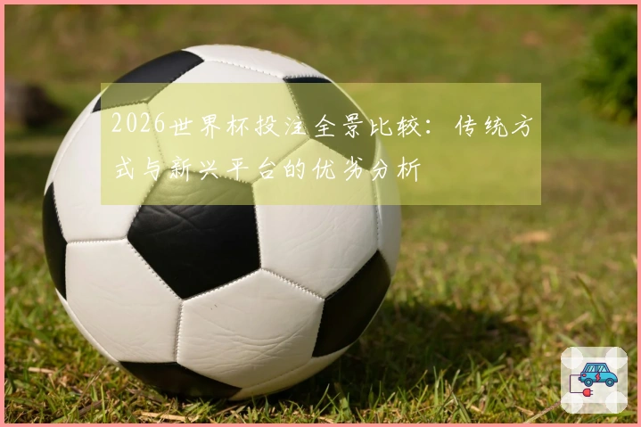 2026世界杯投注全景比较：传统方式与新兴平台的优劣分析