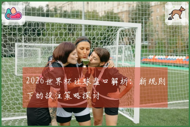 2026世界杯让球盘口解析：新规则下的投注策略探讨