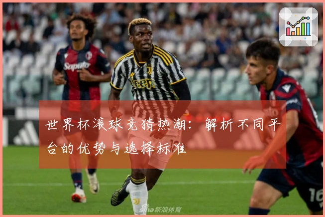 世界杯滚球竞猜热潮：解析不同平台的优势与选择标准