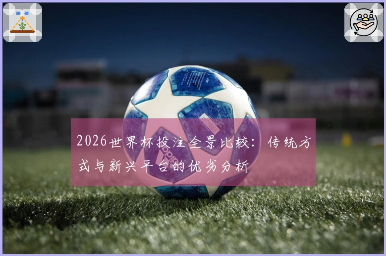 2026世界杯投注全景比较：传统方式与新兴平台的优劣分析